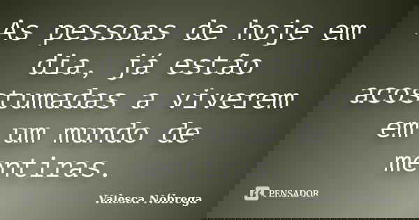As pessoas de hoje em dia, já estão acostumadas a viverem em um mundo de mentiras.... Frase de Valesca Nóbrega.