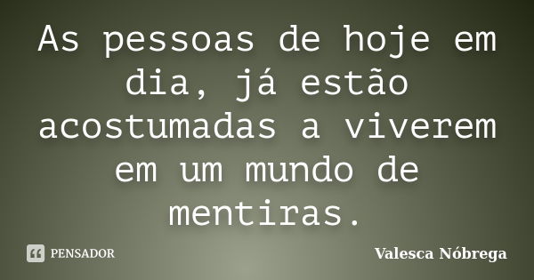 As pessoas de hoje em dia, já estão acostumadas a viverem em um mundo de mentiras.... Frase de Valesca Nóbrega.