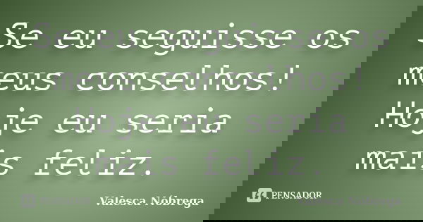 Se eu seguisse os meus conselhos! Hoje eu seria mais feliz.... Frase de Valesca Nóbrega.