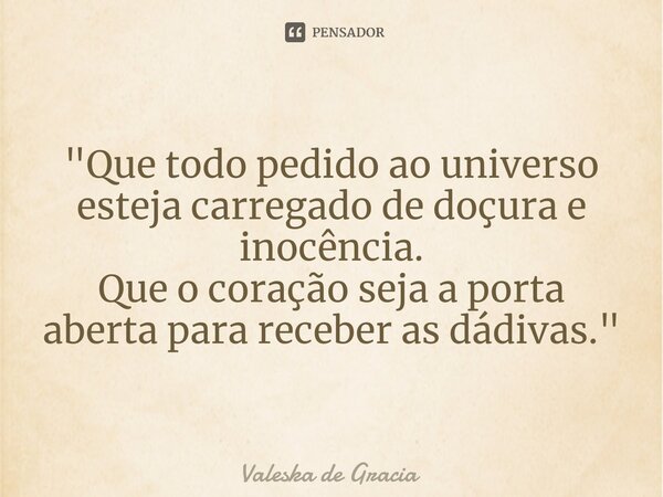 ⁠"Que todo pedido ao universo esteja carregado de doçura e inocência. Que o coração seja a porta aberta para receber as dádivas."... Frase de Valeska de Gracia.