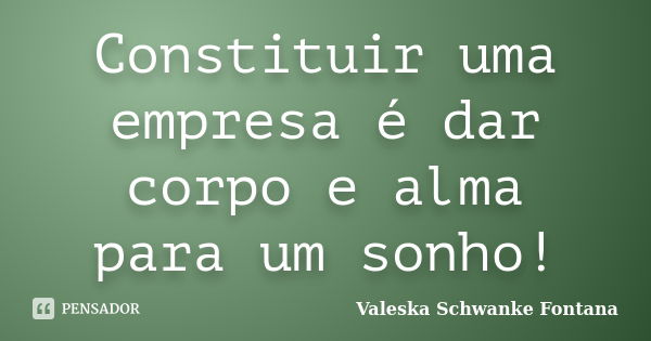 Constituir uma empresa é dar corpo e alma para um sonho!... Frase de Valeska Schwanke Fontana.