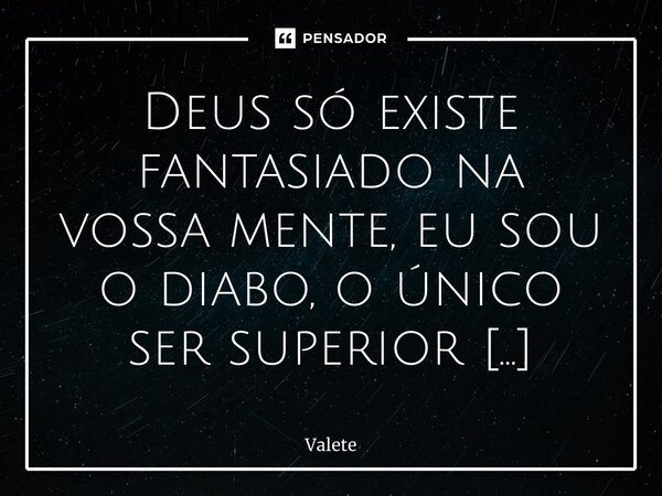 ⁠Deus só existe fantasiado na vossa mente, eu sou o diabo, o único ser superior existente.... Frase de Valete.