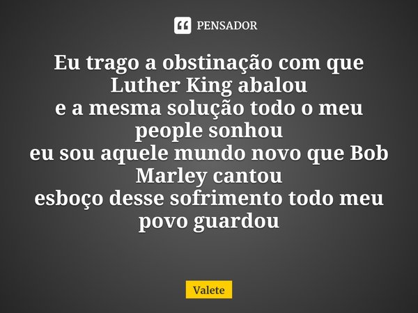 ⁠Eu trago a obstinação com que Luther King abalou e a mesma solução todo o meu people sonhou
eu sou aquele mundo novo que Bob Marley cantou
esboço desse sofrime... Frase de Valete.