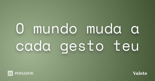 O mundo muda a cada gesto teu... Frase de Valete.