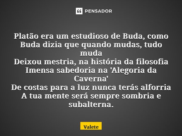 ⁠Platão era um estudioso de Buda, como Buda dizia que quando mudas, tudo muda Deixou mestria, na história da filosofia Imensa sabedoria na 'Alegoria da Caverna'... Frase de Valete.