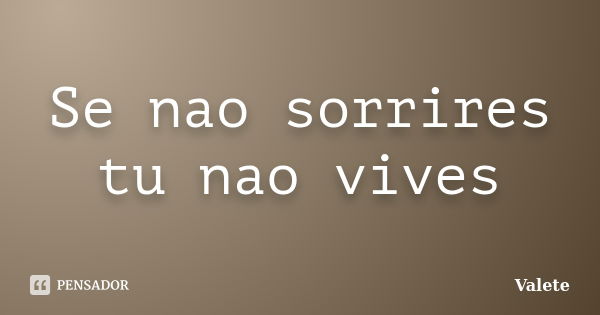 Se nao sorrires tu nao vives... Frase de Valete.