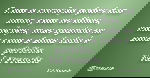 Com o coração podes dar amor, com os olhos, emoções, mas quando se ama com a alma tudo é perfeito. Val Francis... Frase de Val Francis.