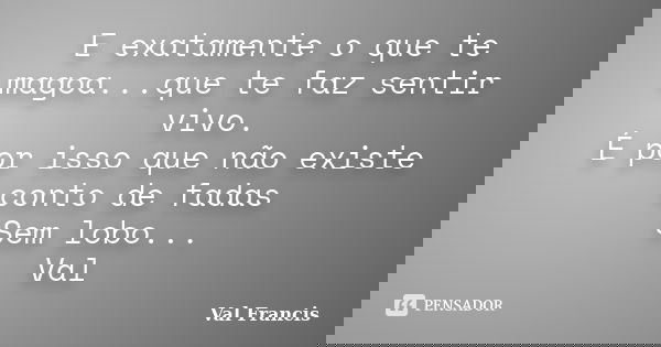 E exatamente o que te magoa...que te faz sentir vivo. É por isso que não existe conto de fadas Sem lobo... Val... Frase de Val Francis.