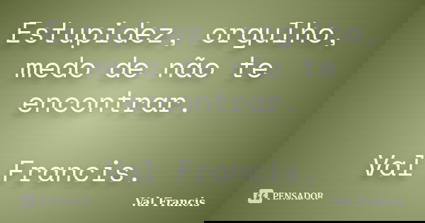 Estupidez, orgulho, medo de não te encontrar. Val Francis.... Frase de Val Francis.