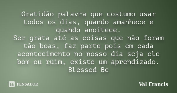 Gratidão palavra que costumo usar todos os dias, quando amanhece e quando anoitece. Ser grata até as coisas que não foram tão boas, faz parte pois em cada acont... Frase de Val Francis.