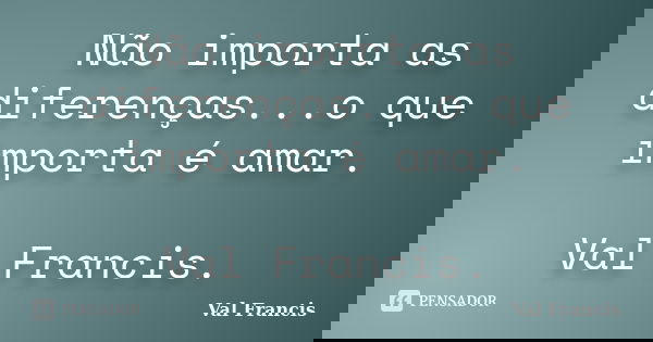 Não importa as diferenças...o que importa é amar. Val Francis.... Frase de Val Francis.