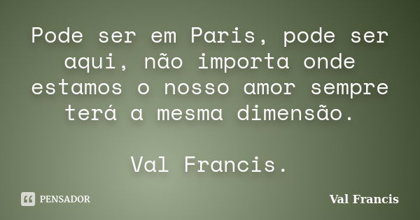 Pode ser em Paris, pode ser aqui, não importa onde estamos o nosso amor sempre terá a mesma dimensão. Val Francis.... Frase de Val Francis.