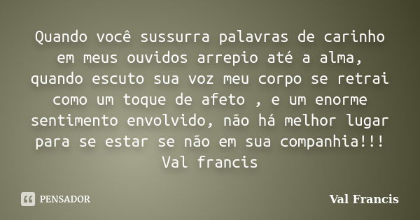 Quando você sussurra palavras de carinho em meus ouvidos arrepio até a alma, quando escuto sua voz meu corpo se retrai como um toque de afeto , e um enorme sent... Frase de Val francis.