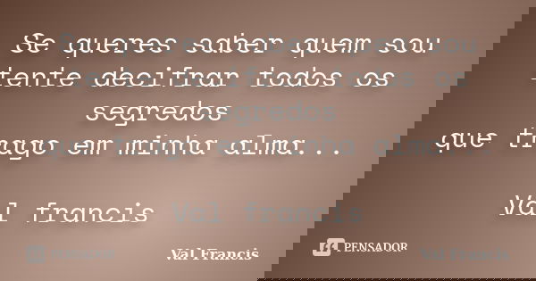 Se queres saber quem sou tente decifrar todos os segredos que trago em minha alma... Val francis... Frase de Val francis.
