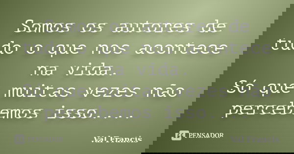 Somos os autores de tudo o que nos acontece na vida. Só que muitas vezes não percebemos isso....... Frase de Val Francis.