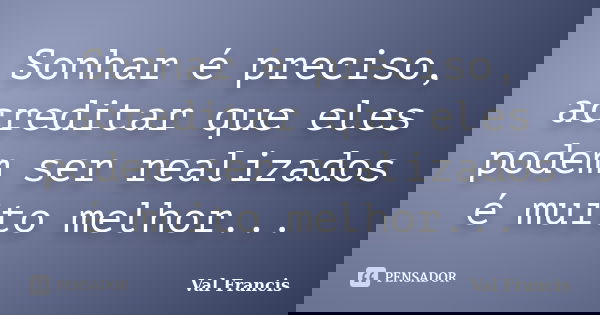 Sonhar é preciso, acreditar que eles podem ser realizados é muito melhor...... Frase de Val Francis.