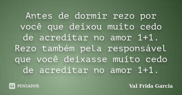 Antes de dormir rezo por você que deixou muito cedo de acreditar no amor 1+1. Rezo também pela responsável que você deixasse muito cedo de acreditar no amor 1+1... Frase de Val Frida Garcia.