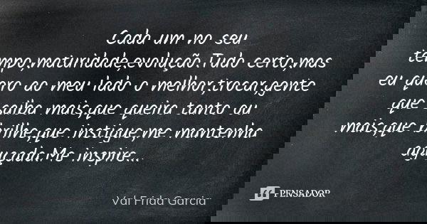 Cada um no seu tempo,maturidade,evolução.Tudo certo,mas eu quero ao meu lado o melhor,trocar,gente que saiba mais,que queira tanto ou mais,que brilhe,que instig... Frase de Val Frida Garcia.