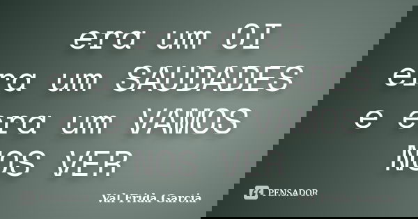 era um OI era um SAUDADES e era um VAMOS NOS VER... Frase de Val Frida Garcia.