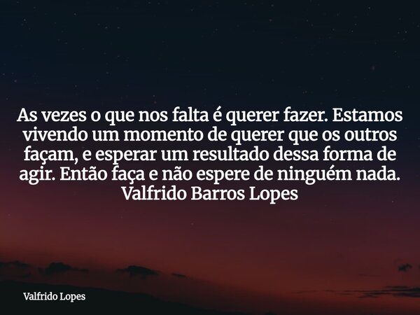 As vezes o que nos falta é querer fazer. Estamos vivendo um momento de querer que os outros façam, e esperar um resultado dessa forma de agir. Então faça e não ... Frase de Valfrido Lopes.