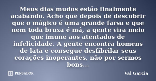 Meus dias mudos estão finalmente acabando. Acho que depois de descobrir que o mágico é uma grande farsa e que nem toda bruxa é má, a gente vira meio que imune a... Frase de Val Garcia.