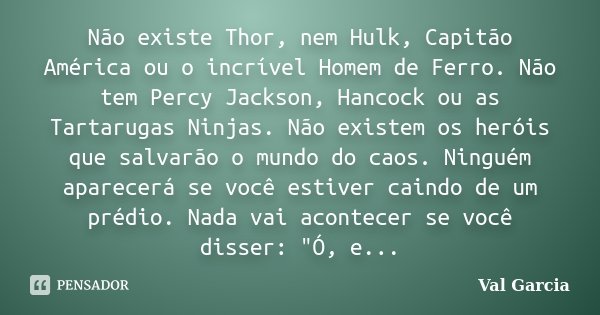 Não existe Thor, nem Hulk, Capitão América ou o incrível Homem de Ferro. Não tem Percy Jackson, Hancock ou as Tartarugas Ninjas. Não existem os heróis que salva... Frase de Val Garcia.