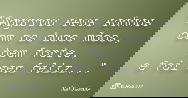"Agarrou seus sonhos com as duas mãos, bem forte, e foi ser feliz..."... Frase de Val Garcia.