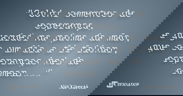 "Colhi sementes de esperança, e guardei na palma da mão, que se um dia a fé falhar, esperanças hei de semear..."... Frase de Val Garcia.