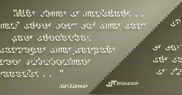 "Não temo a maldade... O mal deve ser só uma cor que desbotou, e eu carrego uma porção de cores vivíssimas a tiracolo..."... Frase de Val Garcia.