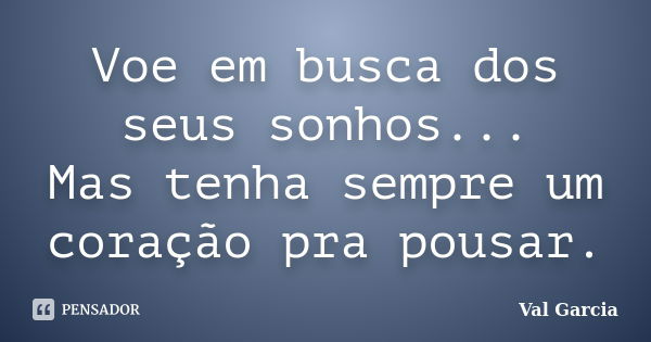 Voe em busca dos seus sonhos... Mas tenha sempre um coração pra pousar.... Frase de Val Garcia.