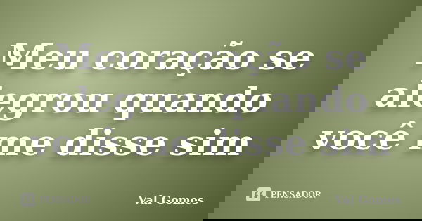 Meu coração se alegrou quando você me disse sim... Frase de Val Gomes.