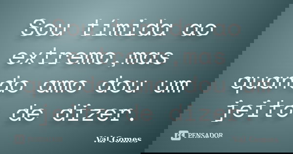Sou tímida ao extremo,mas quando amo dou um jeito de dizer.... Frase de Val Gomes.