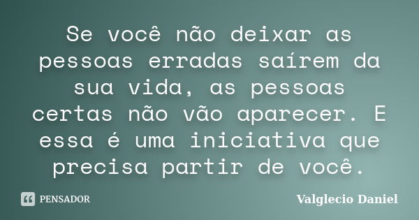 Se você não deixar as pessoas erradas saírem da sua vida, as pessoas certas não vão aparecer. E essa é uma iniciativa que precisa partir de você.... Frase de Valglecio Daniel.