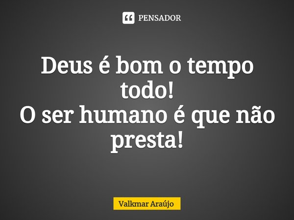 ⁠Deus é bom o tempo todo!
O ser humano é que não presta!... Frase de Valkmar Araújo.