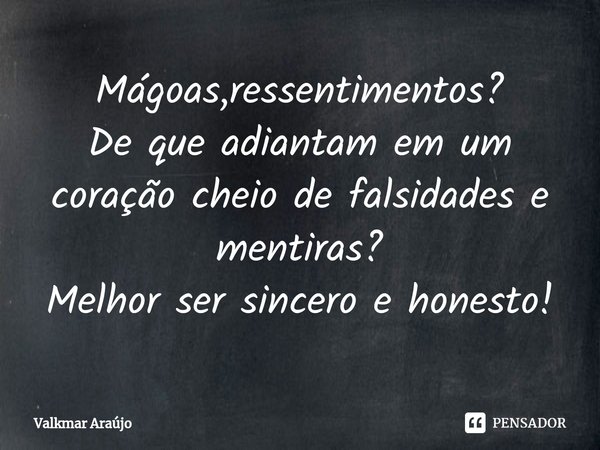 ⁠Mágoas,ressentimentos?
De que adiantam em um coração cheio de falsidades e mentiras?
Melhor ser sincero e honesto!... Frase de Valkmar Araújo.