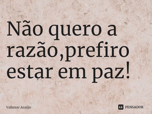 ⁠Não quero a razão,prefiro estar em paz!... Frase de Valkmar Araújo.