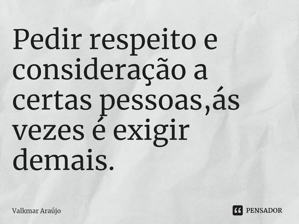 ⁠Pedir respeito e consideração a certas pessoas,ás vezes é exigir demais.... Frase de Valkmar Araújo.