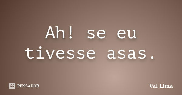 Ah! se eu tivesse asas.... Frase de Val Lima.