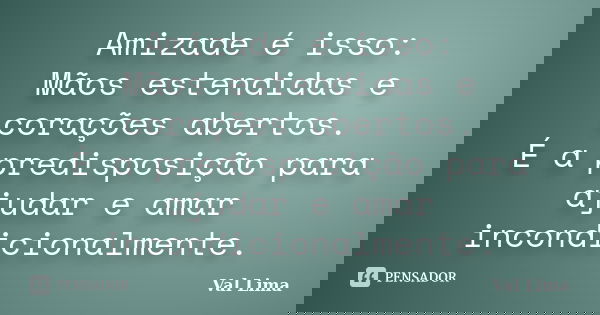 Amizade é isso: Mãos estendidas e corações abertos. É a predisposição para ajudar e amar incondicionalmente.... Frase de Val Lima.