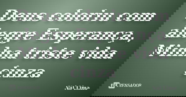Deus coloriu com alegre Esperança, Minha triste vida cinza... Frase de Val Lima.
