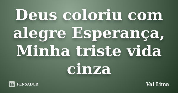 Deus coloriu com alegre Esperança, Minha triste vida cinza... Frase de Val Lima.