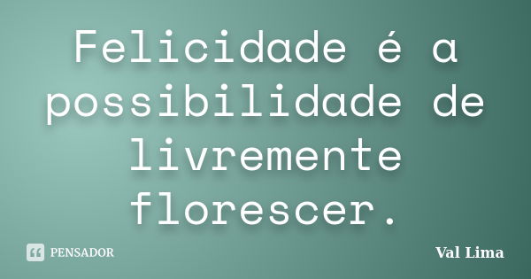 Felicidade é a possibilidade de livremente florescer.... Frase de Val Lima.