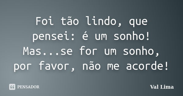 Foi tão lindo, que pensei: é um sonho! Mas...se for um sonho, por favor, não me acorde!... Frase de Val Lima.