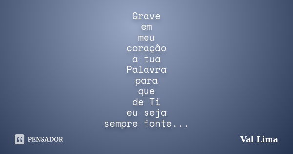 Grave em meu coração a tua Palavra para que de Ti eu seja sempre fonte...... Frase de Val Lima.