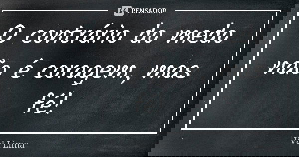 O contrário do medo não é coragem, mas fé!... Frase de Val Lima.