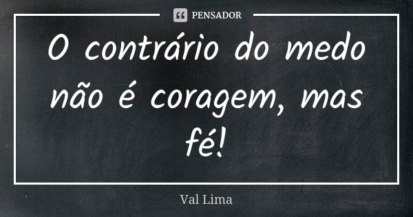 O contrário do medo não é coragem, mas fé!... Frase de Val Lima.