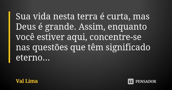 Sua vida nesta terra é curta, mas Deus é grande. Assim, enquanto você estiver aqui, concentre-se nas questões que têm significado eterno...... Frase de Val Lima.