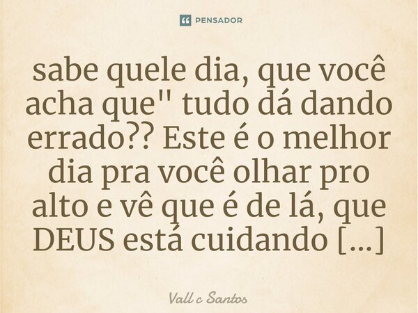 ⁠sabe quele dia, que você acha que" tudo dá dando errado?? Este é o melhor dia pra você olhar pro alto e vê que é de lá, que DEUS está cuidando de tudo pra... Frase de Vall c Santos.
