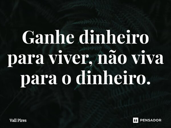 ⁠Ganhe dinheiro para viver, não viva para o dinheiro.... Frase de Vall Pires.