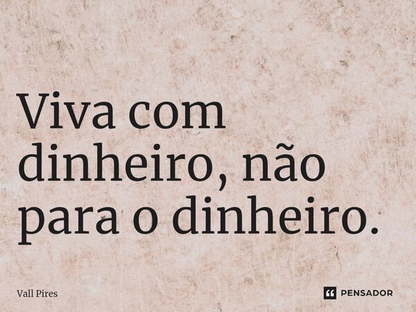 ⁠Viva com dinheiro, não para o dinheiro.... Frase de Vall Pires.